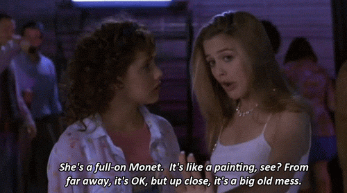 infamous line from Clueless: “She’s a full-on Monet … From far away, it’s OK, but up close, it’s a big ol’ mess.”